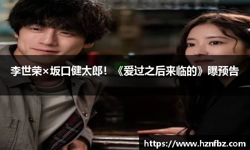 非凡娱乐：李世荣×坂口健太郎！《爱过之后来临的》曝预告