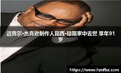 非凡娱乐：迈克尔·杰克逊制作人昆西·琼斯家中去世 享年91岁